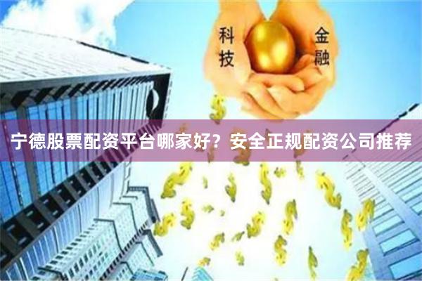 宁德股票配资平台哪家好?安全正规配资公司推荐