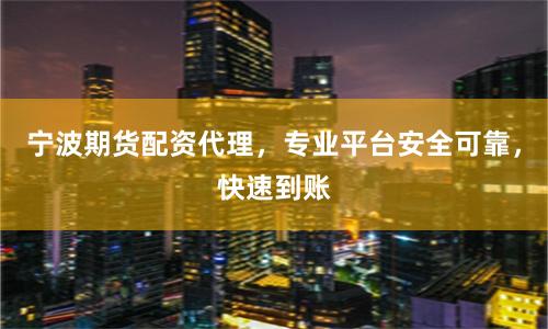 宁波期货配资代理,专业平台安全可靠,快速到账