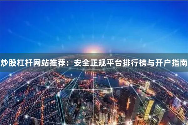 炒股杠杆网站推荐：安全正规平台排行榜与开户指南