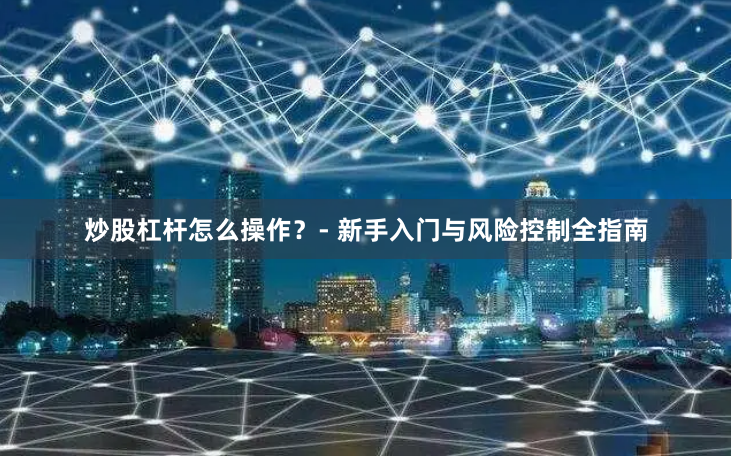 炒股杠杆怎么操作？- 新手入门与风险控制全指南