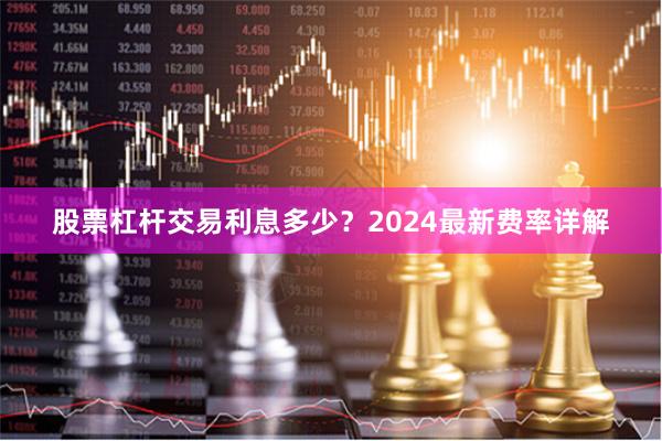 股票杠杆交易利息多少？2024最新费率详解