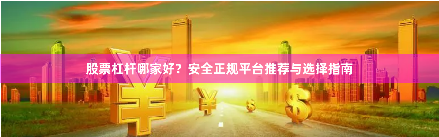 股票杠杆哪家好？安全正规平台推荐与选择指南