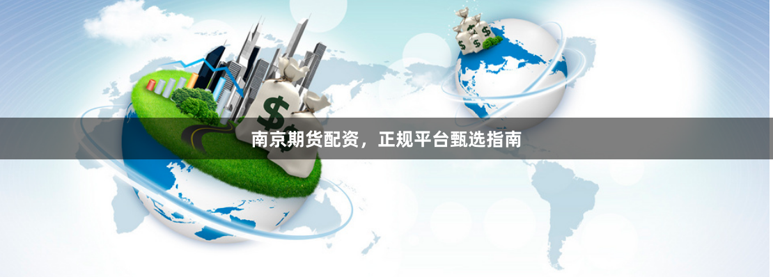 南京期货配资，正规平台甄选指南