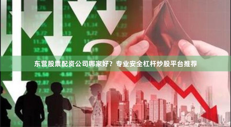 东营股票配资公司哪家好？专业安全杠杆炒股平台推荐