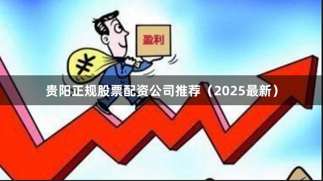 贵阳正规股票配资公司推荐（2025最新）