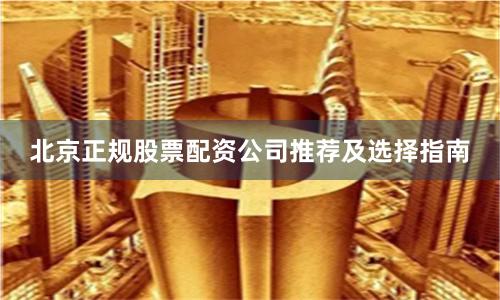 北京正规股票配资公司推荐及选择指南