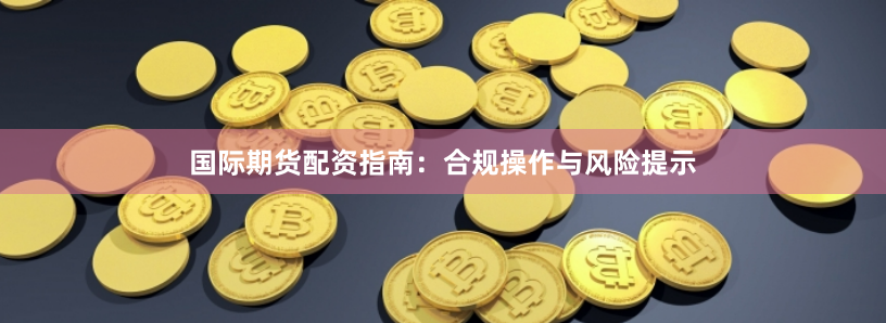 国际期货配资指南:合规操作与风险提示