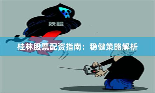 桂林股票配资指南:稳健策略解析