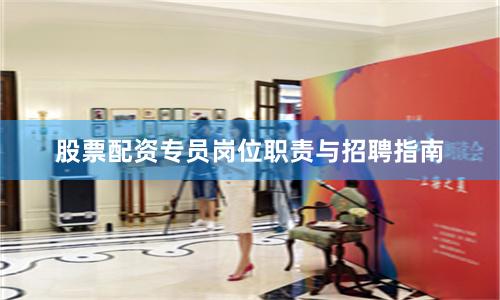 股票配资专员岗位职责与招聘指南