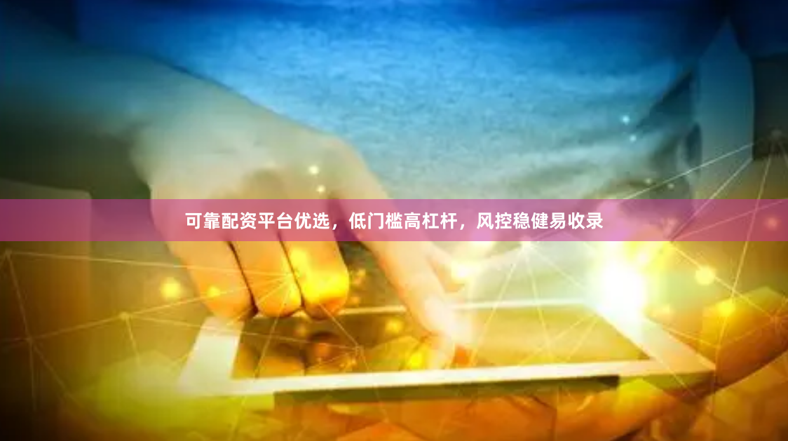 可靠配资平台优选，低门槛高杠杆，风控稳健易收录