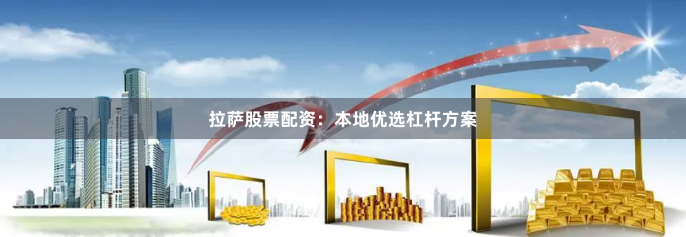 拉萨股票配资：本地优选杠杆方案