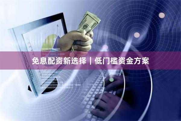 免息配资新选择｜低门槛资金方案