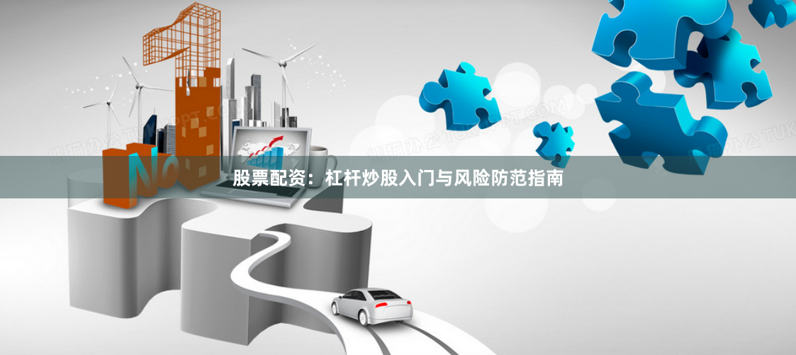 股票配资：杠杆炒股入门与风险防范指南
