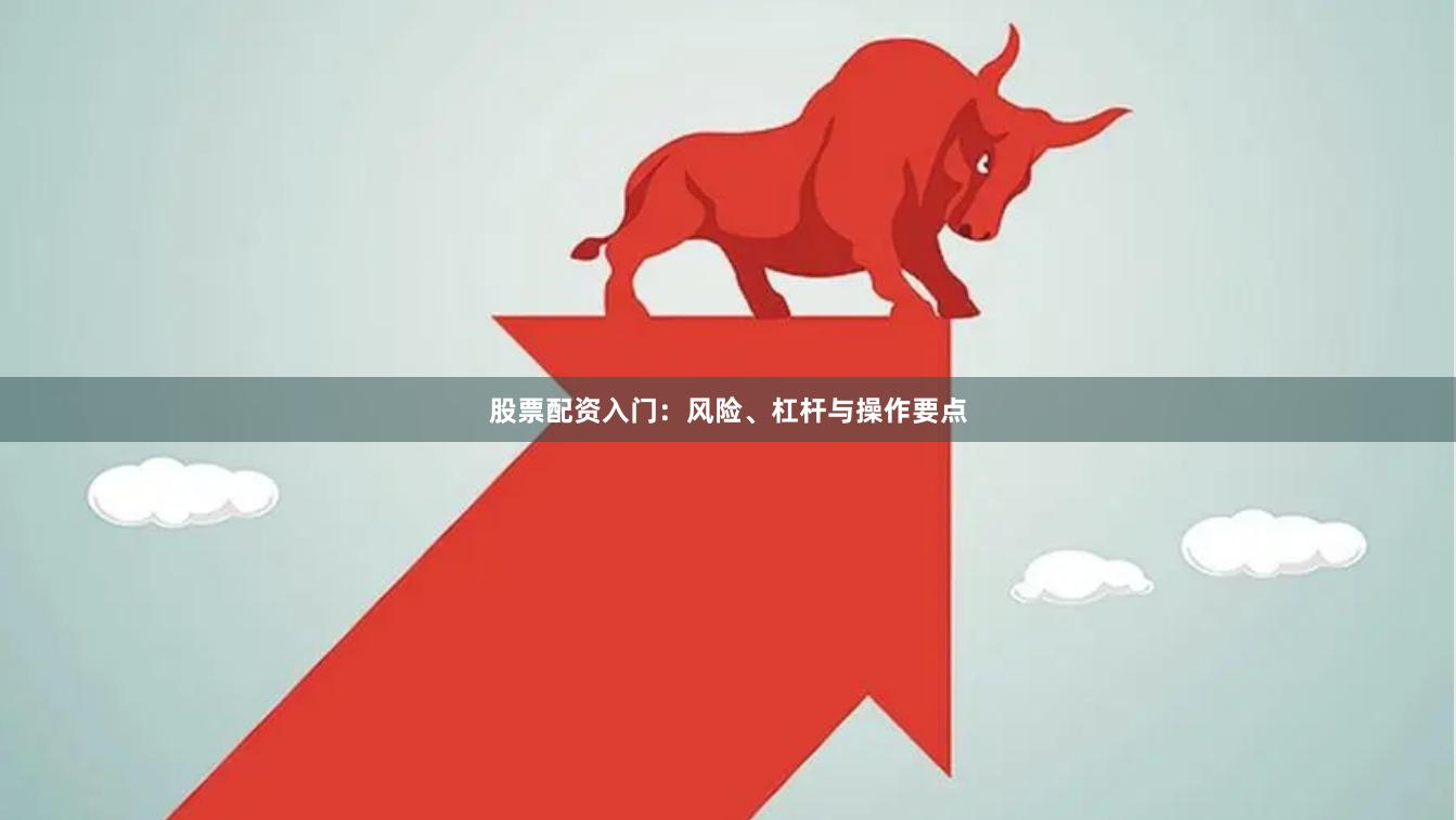 股票配资入门：风险、杠杆与操作要点