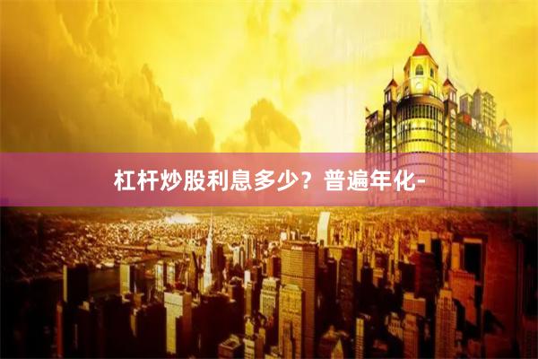 杠杆炒股利息多少？普遍年化-