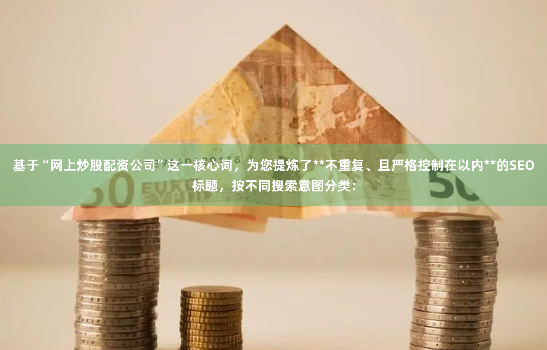 基于“网上炒股配资公司”这一核心词,为您提炼了**不重复、且严格控制在以内**的SEO标题,按不同搜索意图分类: