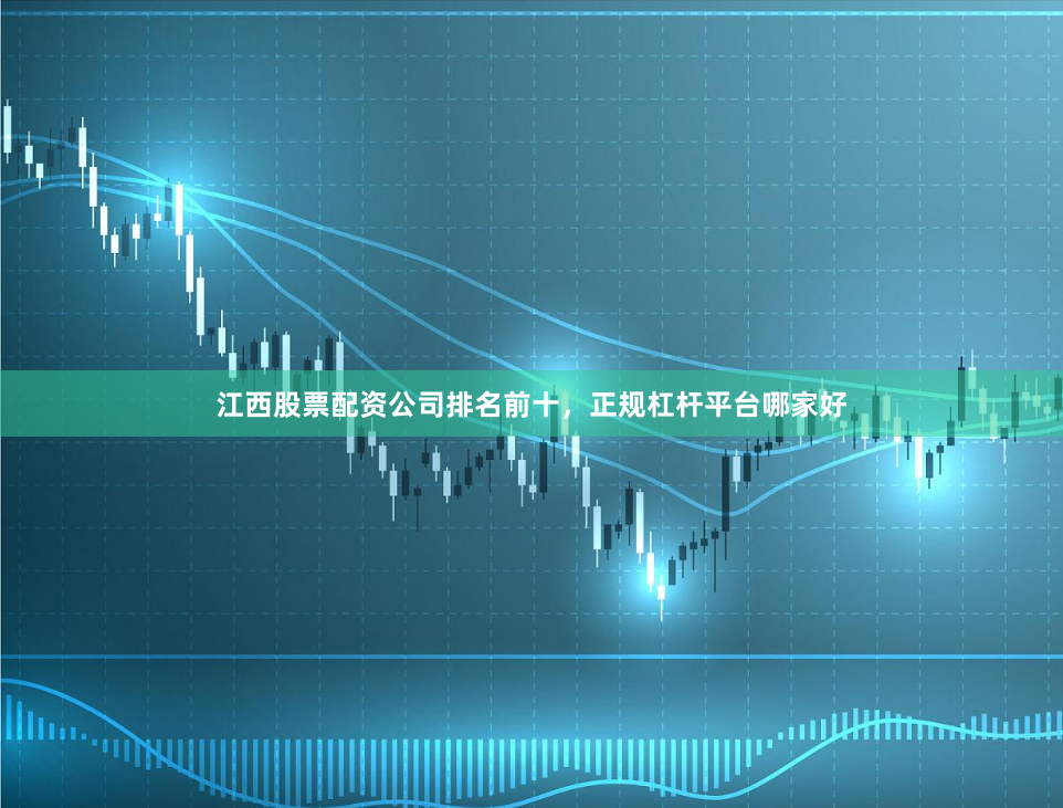 江西股票配资公司排名前十，正规杠杆平台哪家好