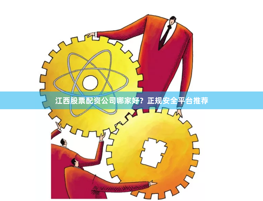 江西股票配资公司哪家好？正规安全平台推荐