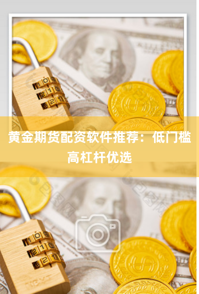 黄金期货配资软件推荐：低门槛高杠杆优选