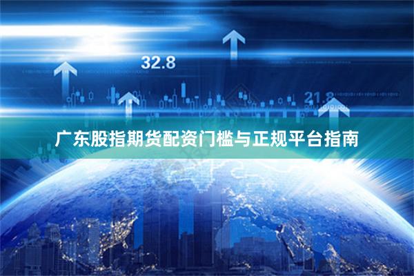 广东股指期货配资门槛与正规平台指南