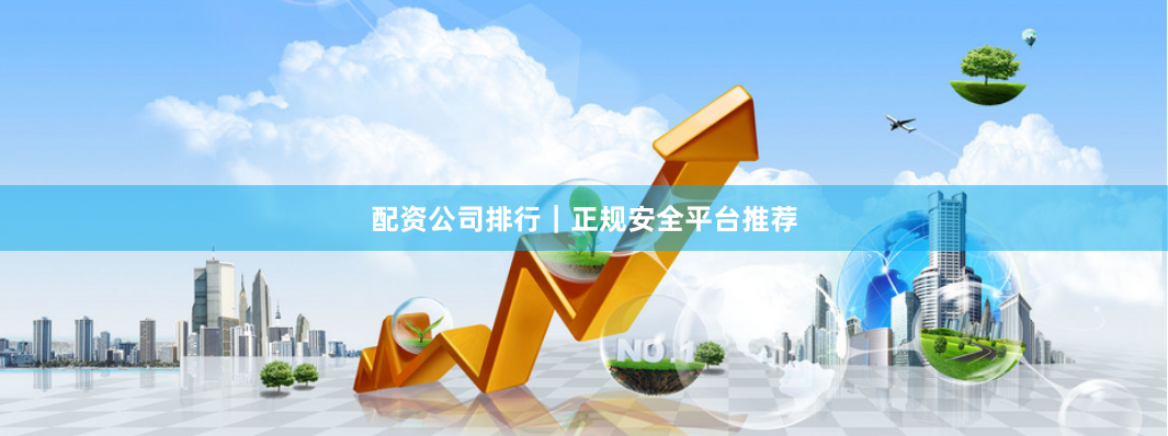 配资公司排行｜正规安全平台推荐