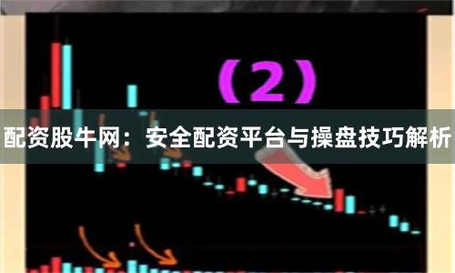 配资股牛网：安全配资平台与操盘技巧解析