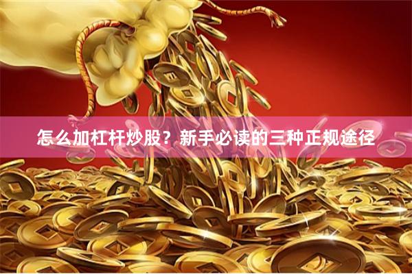 怎么加杠杆炒股？新手必读的三种正规途径