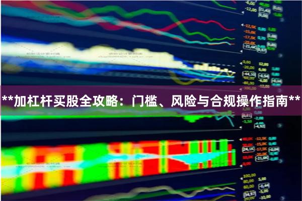 **加杠杆买股全攻略：门槛、风险与合规操作指南**