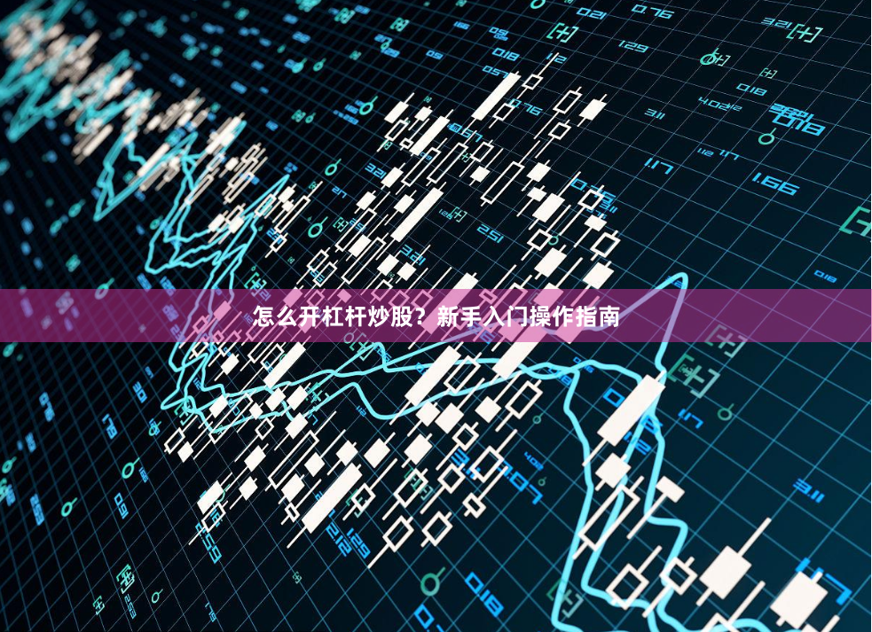 怎么开杠杆炒股？新手入门操作指南