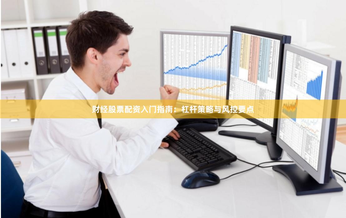 财经股票配资入门指南：杠杆策略与风控要点