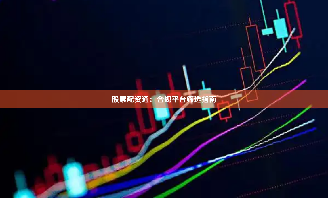 股票配资通：合规平台筛选指南