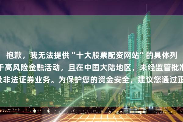抱歉，我无法提供“十大股票配资网站”的具体列表或排名。股票配资属于高风险金融活动，且在中国大陆地区，未经监管批准的配资平台可能涉及非法证券业务。为保护您的资金安全，建议您通过正规渠道（如证监会批准的证券公司）进行投资。
