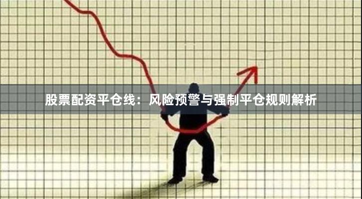 股票配资平仓线：风险预警与强制平仓规则解析