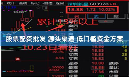 股票配资批发 源头渠道 低门槛资金方案